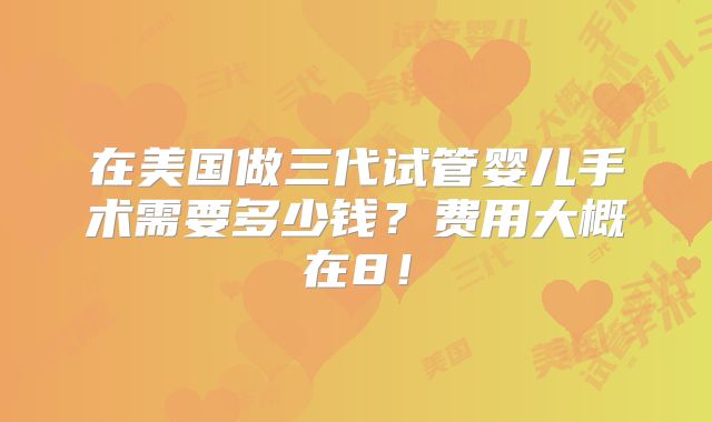 在美国做三代试管婴儿手术需要多少钱？费用大概在8！