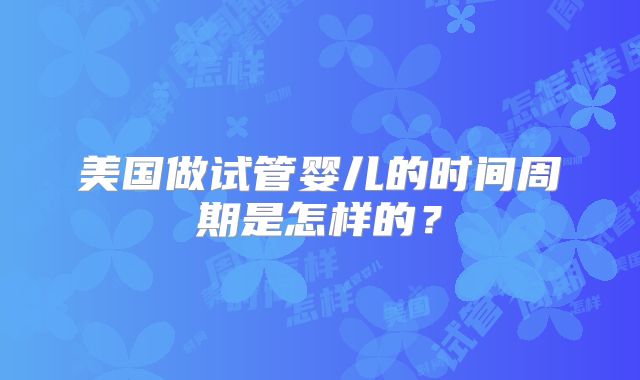 美国做试管婴儿的时间周期是怎样的？