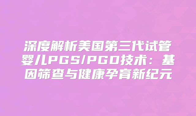 深度解析美国第三代试管婴儿PGS/PGD技术：基因筛查与健康孕育新纪元
