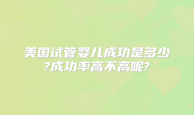 美国试管婴儿成功是多少?成功率高不高呢?