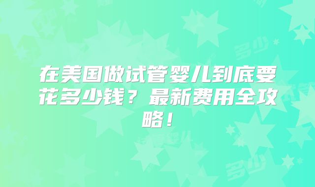 在美国做试管婴儿到底要花多少钱？最新费用全攻略！