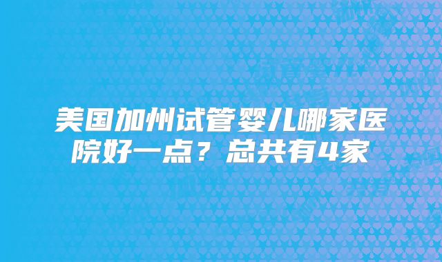 美国加州试管婴儿哪家医院好一点？总共有4家