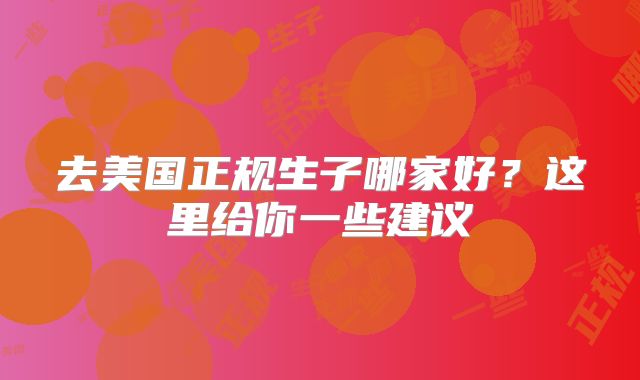 去美国正规生子哪家好？这里给你一些建议