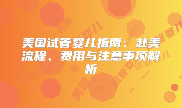 美国试管婴儿指南：赴美流程、费用与注意事项解析