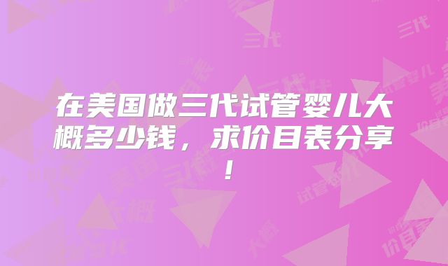 在美国做三代试管婴儿大概多少钱，求价目表分享！