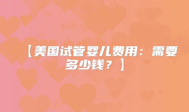 【美国试管婴儿费用：需要多少钱？】