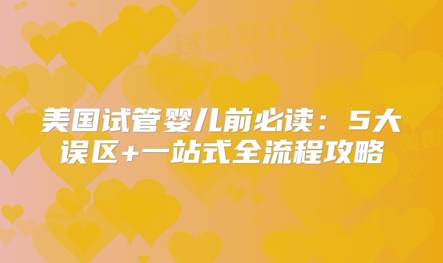 美国试管婴儿前必读:5大误区+一站式全流程攻略