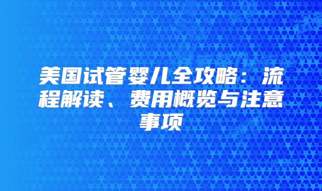 美国试管婴儿全攻略：流程解读、费用概览与注意事项