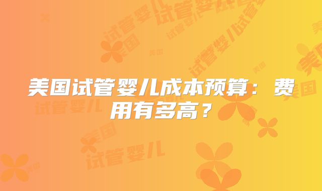 美国试管婴儿成本预算：费用有多高？