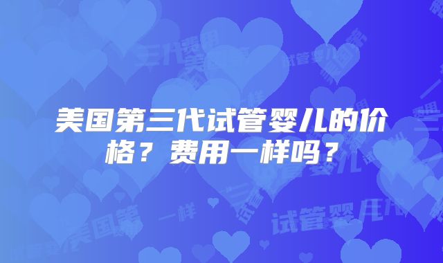 美国第三代试管婴儿的价格？费用一样吗？