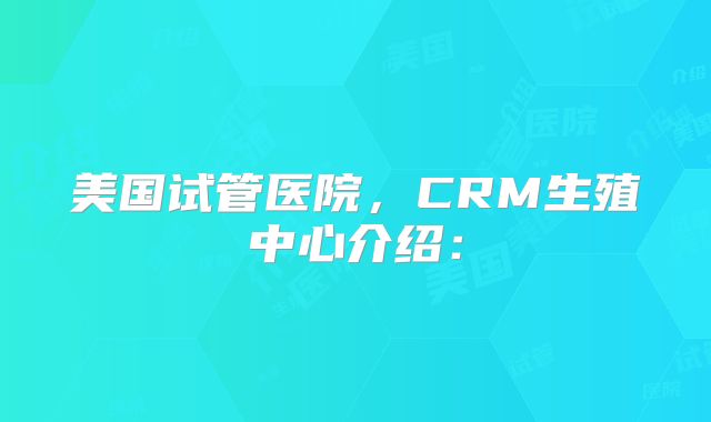 美国试管医院，CRM生殖中心介绍：
