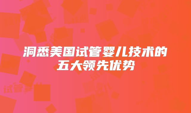 洞悉美国试管婴儿技术的五大领先优势