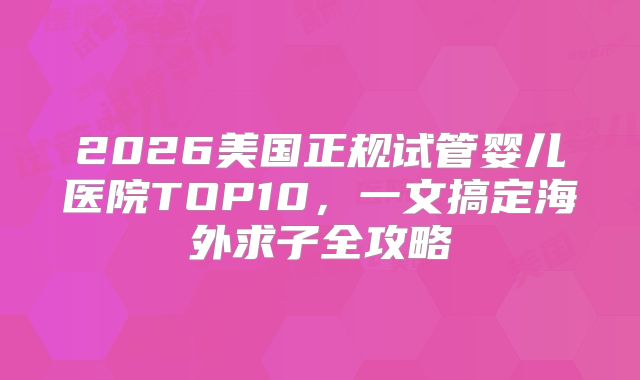 2026美国正规试管婴儿医院TOP10，一文搞定海外求子全攻略