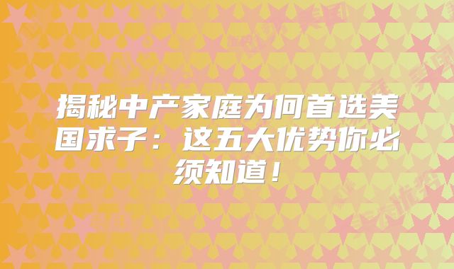 揭秘中产家庭为何首选美国求子:这五大优势你必须知道!