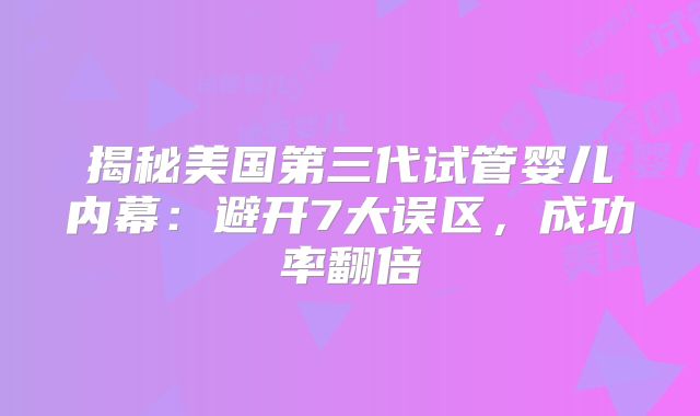 揭秘美国第三代试管婴儿内幕：避开7大误区，成功率翻倍