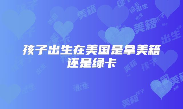 孩子出生在美国是拿美籍还是绿卡