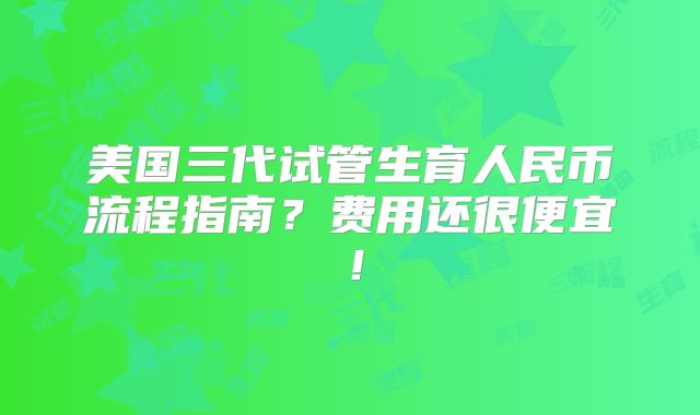 美国三代试管生育人民币流程指南？费用还很便宜！
