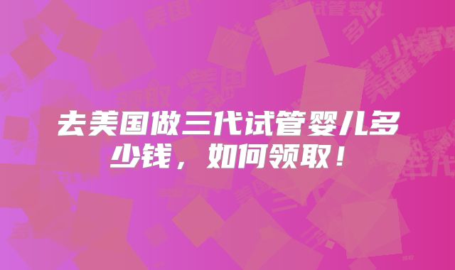 去美国做三代试管婴儿多少钱,如何领取!