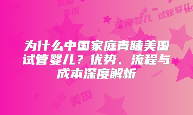 为什么中国家庭青睐美国试管婴儿?优势、流程与成本深度解析
