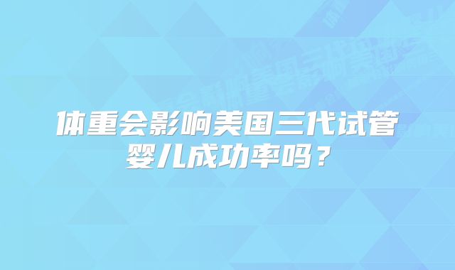 体重会影响美国三代试管婴儿成功率吗？