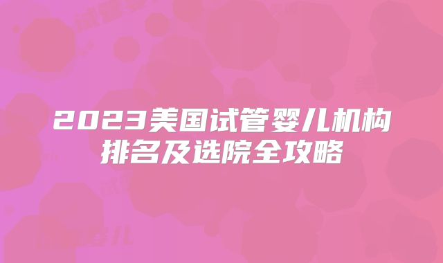 2023美国试管婴儿机构排名及选院全攻略