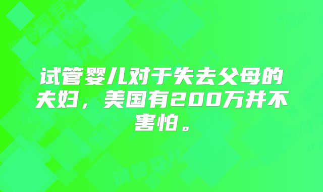 试管婴儿对于失去父母的夫妇，美国有200万并不害怕。