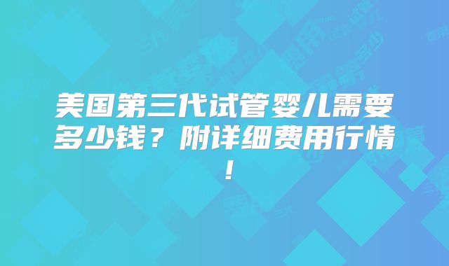 美国第三代试管婴儿需要多少钱？附详细费用行情！