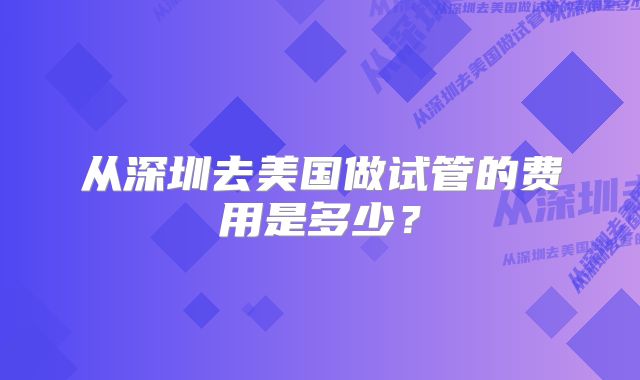 从深圳去美国做试管的费用是多少?
