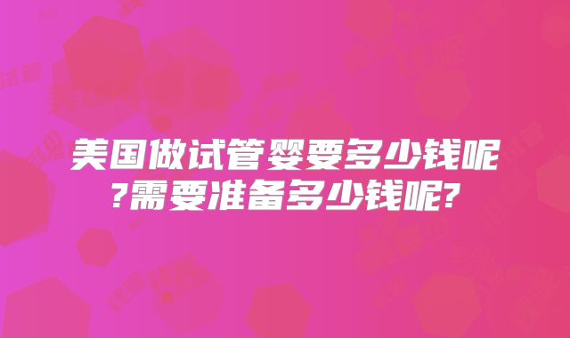 美国做试管婴要多少钱呢?需要准备多少钱呢?