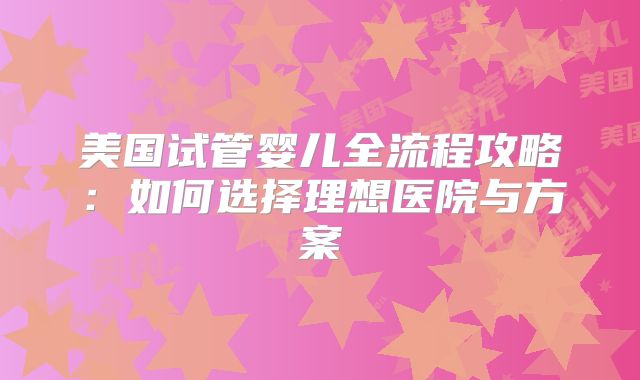 美国试管婴儿全流程攻略:如何选择理想医院与方案
