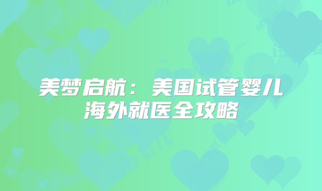 美梦启航：美国试管婴儿海外就医全攻略
