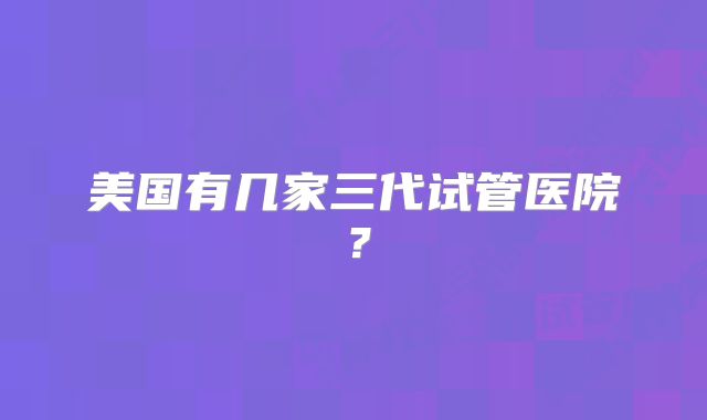 美国有几家三代试管医院？