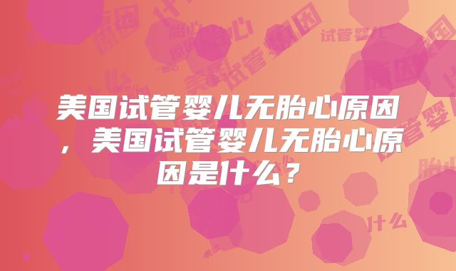 美国试管婴儿无胎心原因，美国试管婴儿无胎心原因是什么？