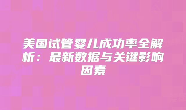 美国试管婴儿成功率全解析：最新数据与关键影响因素