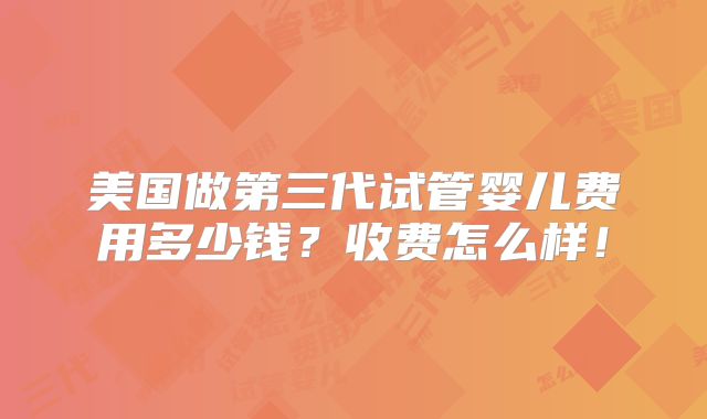 美国做第三代试管婴儿费用多少钱？收费怎么样！