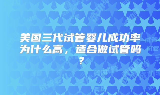 美国三代试管婴儿成功率为什么高，适合做试管吗？