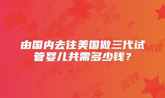 由国内去往美国做三代试管婴儿共需多少钱？