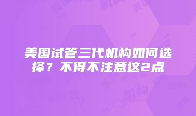 美国试管三代机构如何选择？不得不注意这2点