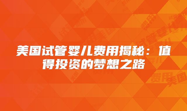 美国试管婴儿费用揭秘：值得投资的梦想之路