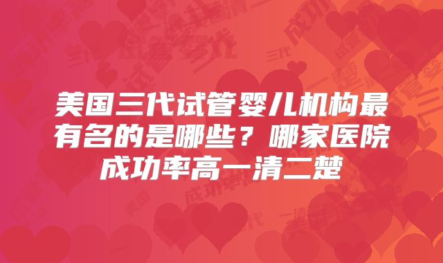 美国三代试管婴儿机构最有名的是哪些？哪家医院成功率高一清二楚