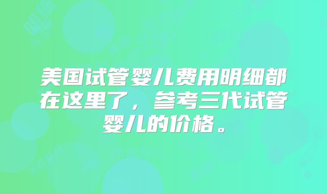 美国试管婴儿费用明细都在这里了，参考三代试管婴儿的价格。