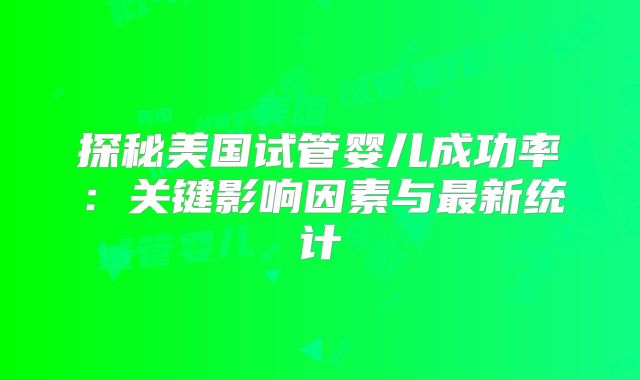 探秘美国试管婴儿成功率：关键影响因素与最新统计
