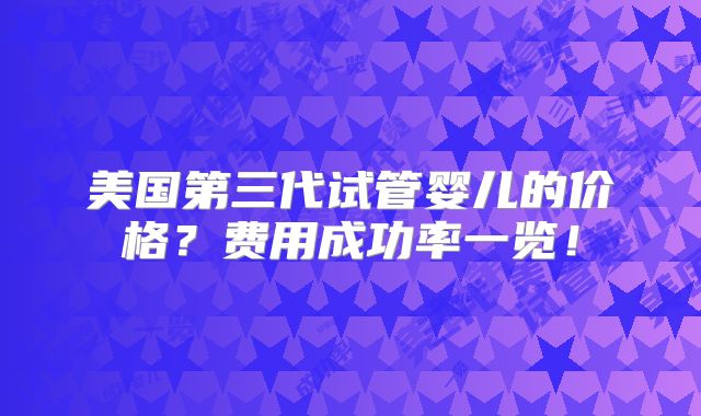 美国第三代试管婴儿的价格？费用成功率一览！