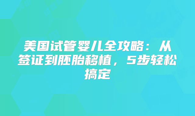美国试管婴儿全攻略：从签证到胚胎移植，5步轻松搞定