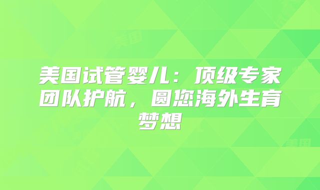 美国试管婴儿：顶级专家团队护航，圆您海外生育梦想