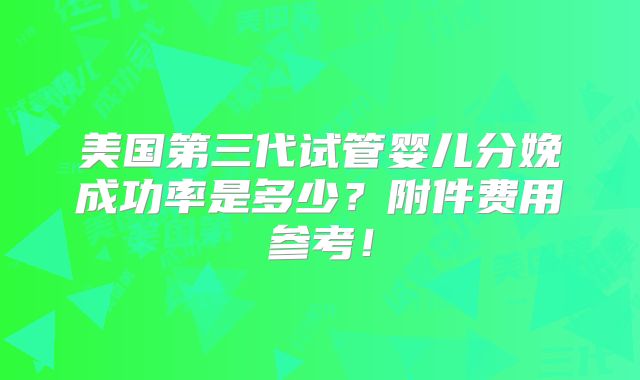 美国第三代试管婴儿分娩成功率是多少？附件费用参考！
