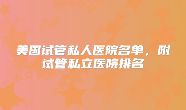 美国试管私人医院名单，附试管私立医院排名