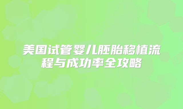 美国试管婴儿胚胎移植流程与成功率全攻略