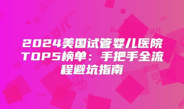 2024美国试管婴儿医院TOP5榜单：手把手全流程避坑指南