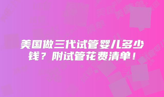 美国做三代试管婴儿多少钱？附试管花费清单！